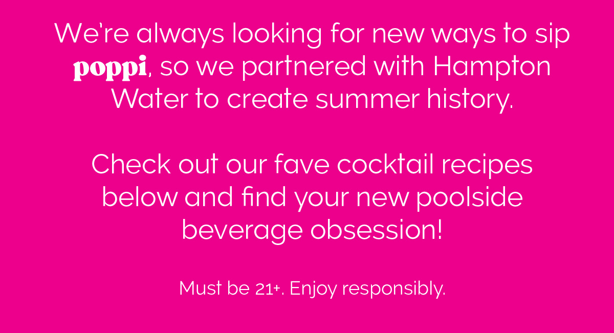 We're always looking for new ways to sip poppi, so we partnered with Hampton Water to create summer history. Check out our fave cocktail recipes below and find your new poolside beverage obsession! Must be 21+. Enjoy responsibly. 