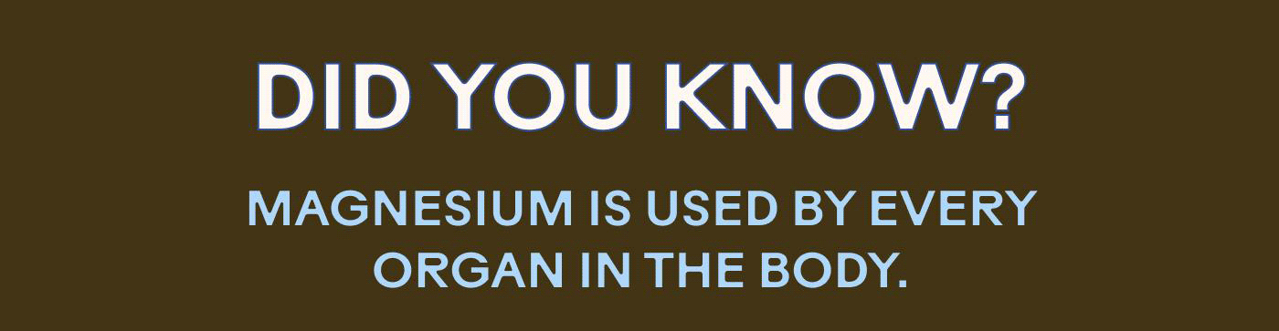 DID YOU KNOW? MAGNESIUM IS USED BY EVERY ORGAN IN THE BODY.