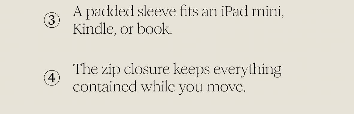 A padded sleeve fits an iPad mini, Kindle, or book. The zip closure keeps everything contained while you move.