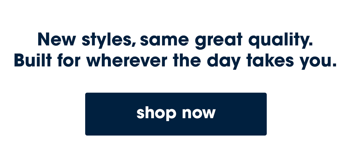 New styles, same quality. Built for wherever the day takes you.