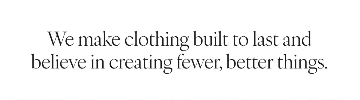 We make clothing built to last and believe in creating fewer, better things.