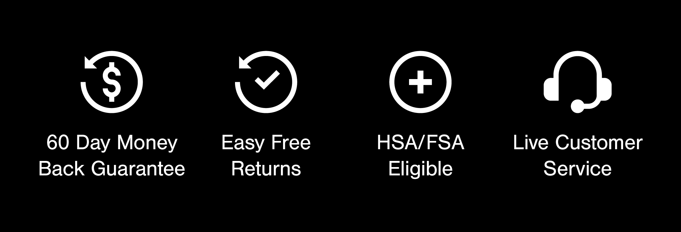 60 Day Money Back Guarantee, Live customer service, Easy Free Returns, HSA/FSA Eligible