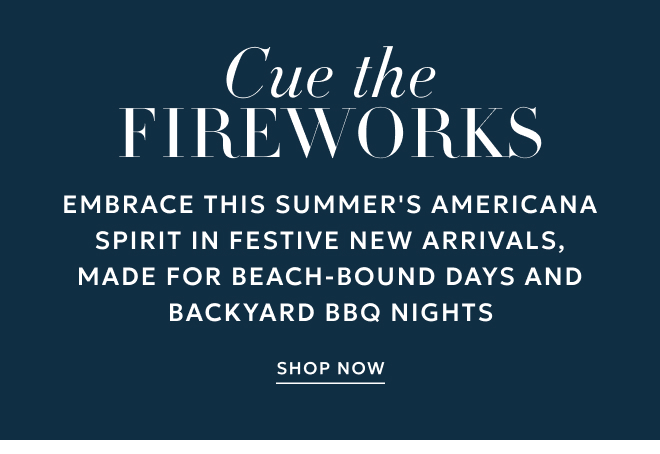 CUE THE FIREWORKS EMBRACE THIS SUMMER'S AMERICANA SPIRIT IN FESTIVE NEW ARRIVALS, MADE FOR BEACH-BOUND DAYS AND BACKYARD BBQ NIGHTS. SHOP NOW.