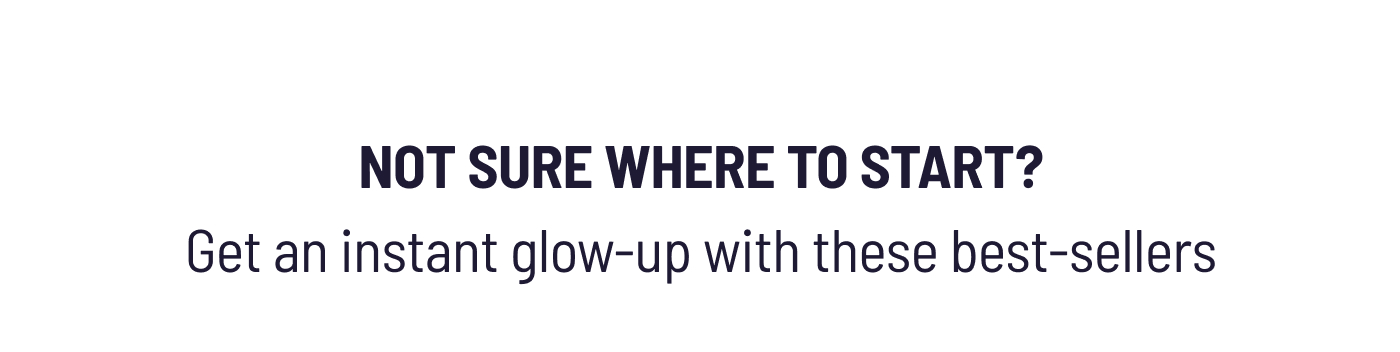 NOT SURE WHERE TO START?  Get an instant glow-up with our best-sellers