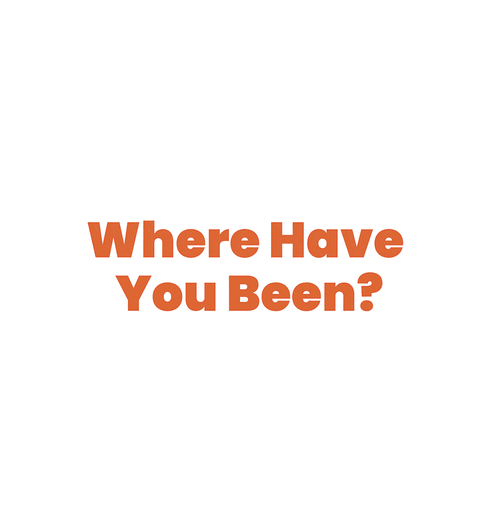Where have you been? Oh.