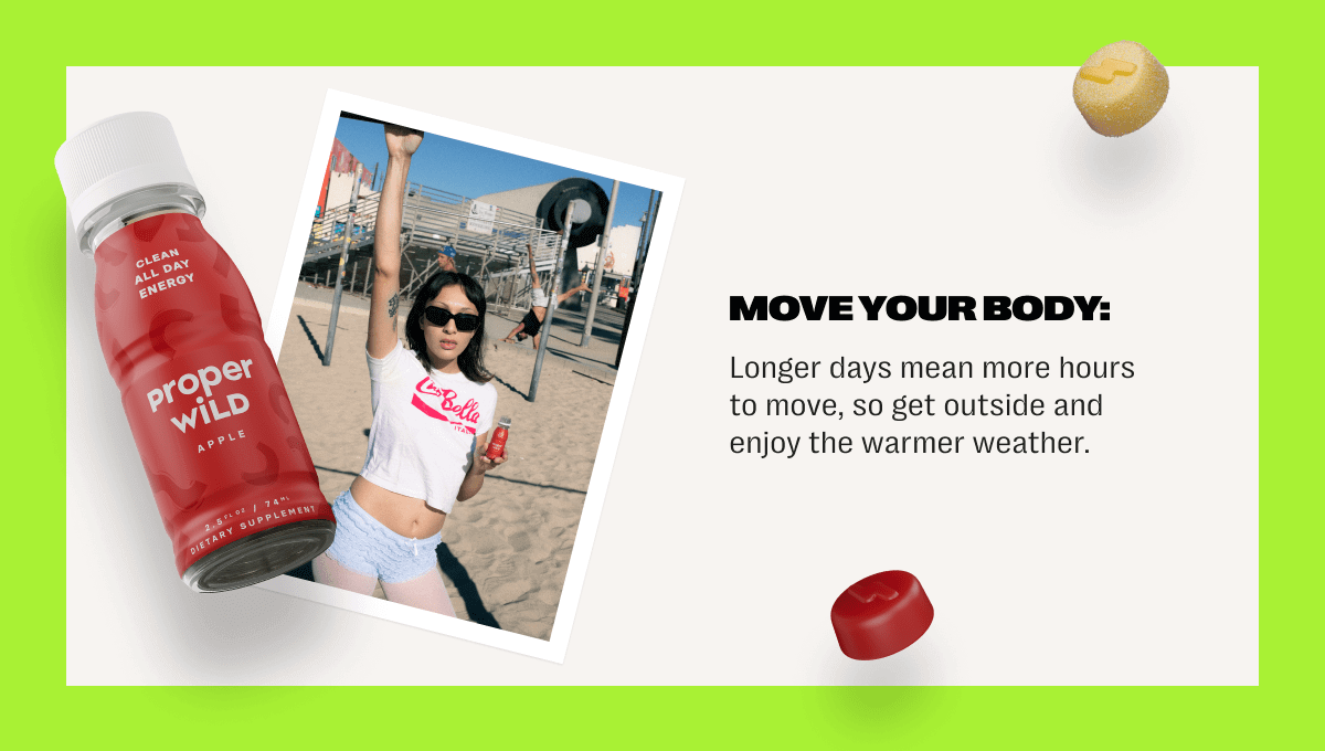 move your body: longer days mean more hours to move, so get outside and enjoy the warmer weather.