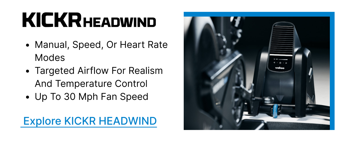 KICKR HEADWIND | &bull; Manual, speed, or heart rate modes | &bull; Targeted airflow for realism and temperature control | &bull; Up to 30 mph fan speed | Explore KICKR HEADWIND
