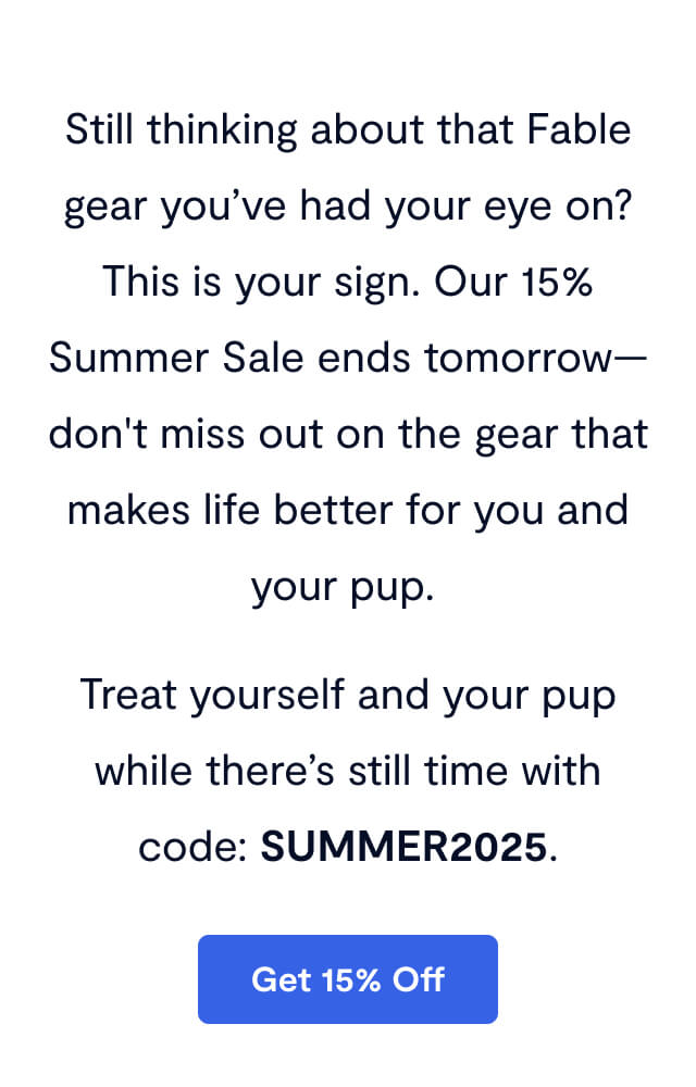 Still thinking about that Fable gear you’ve had your eye on? This is your sign. Our 15% Summer Sale ends tomorrow—don't miss out on the gear that makes life better for you and your pup. Treat yourself and your pup while there’s still time with code: SUMMER2025.