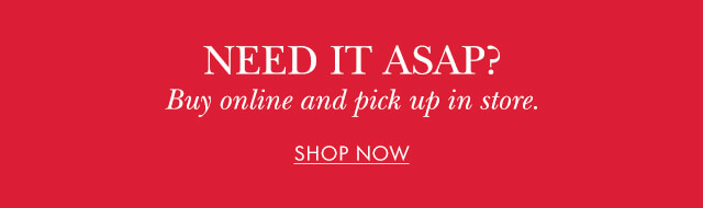 NEED IT ASAP? Buy online and pick up in store. SHOP NOW