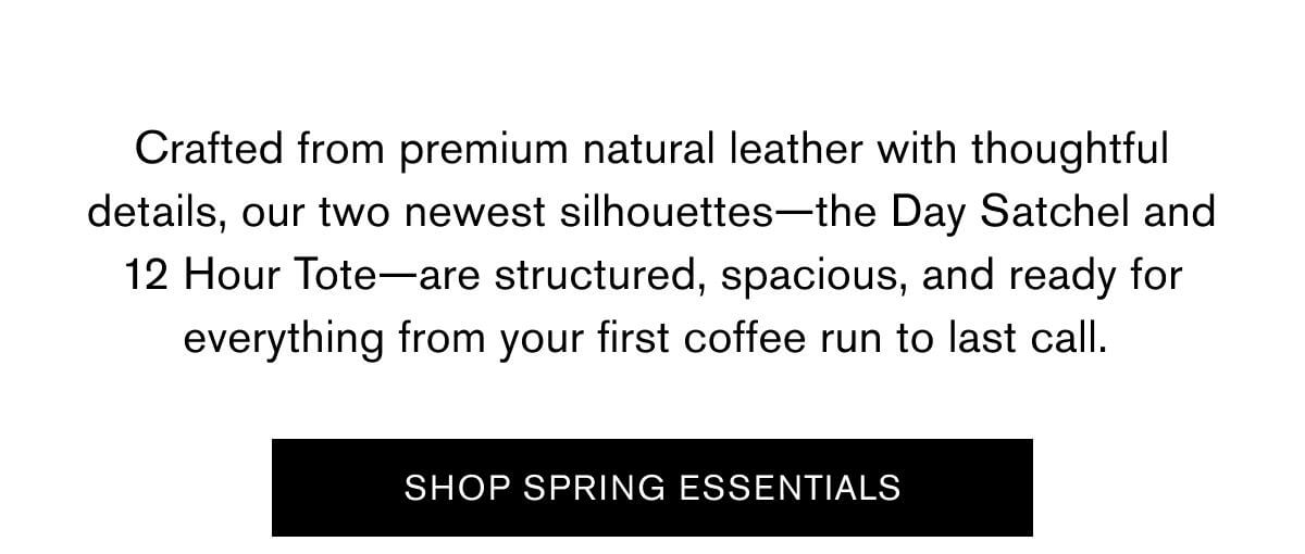 Crafted from premium natural leather with thoughtful details, our two newest silhouettes—the Day Satchel and 12 Hour Tote—are structured, spacious, and ready for everything from your first coffee run to last call. | SHOP SPRING ESSENTIALS