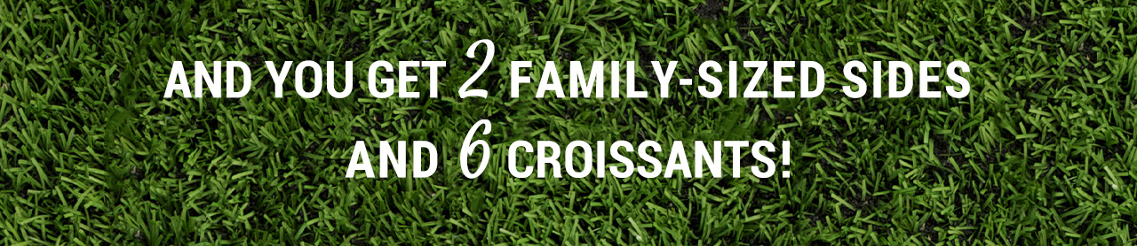 AND you get 2 family-sized sides and 6 croissants!