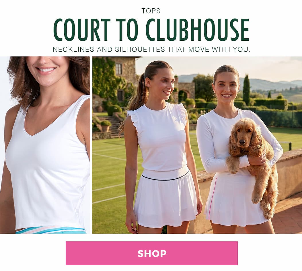 Tops Court to clubhouse. Necklines and silhouettes that move with you. 