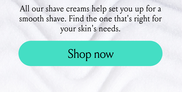 All our shave creams help set you up for a smooth shave
