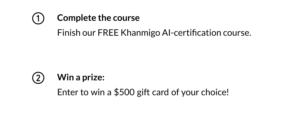 How to enter before time runs out Complete the course: Finish our FREE Khanmigo AI-certification course. Win a prize: Enter to win a $500 gift card of your choice!