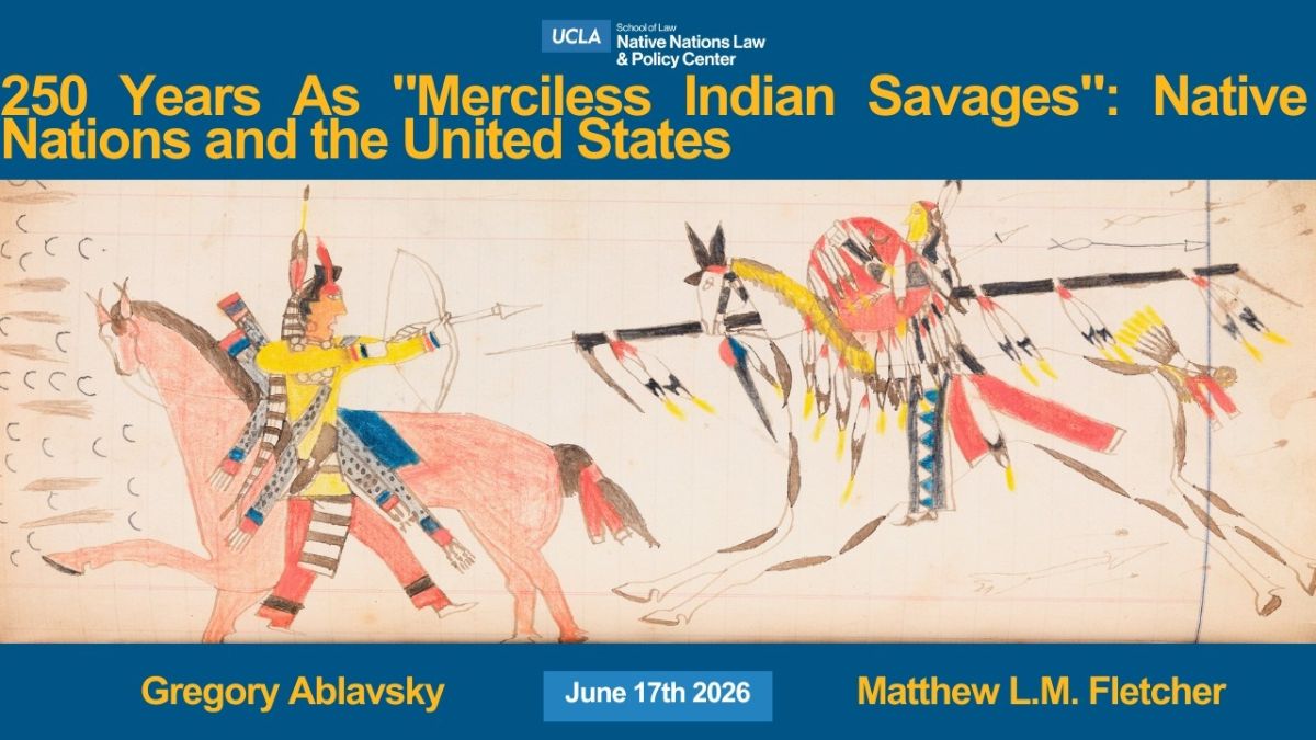 UCLA School of Law Native Nations Law & Policy Center event banner titled “250 Years As ‘Merciless Indian Savages’: Native Nations and the United States,” featuring Indigenous artwork and speakers Gregory Ablavsky and Matthew L.M. Fletcher, June 17, 2026.