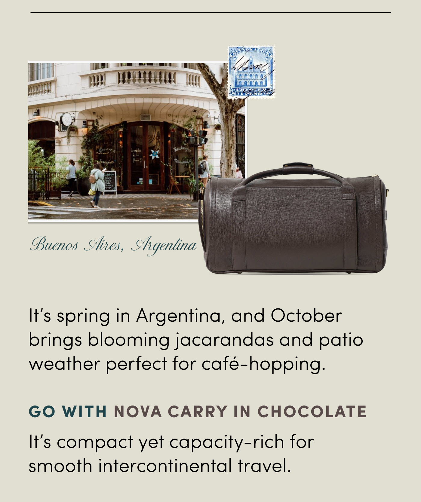 Buenos Aires, Argentina It’s spring in Argentina, and October brings blooming jacarandas and patio weather perfect for café-hopping. Go with Nova Carry in Chocolate It’s compact yet capacity-rich for smooth intercontinental travel.