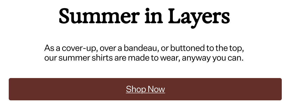 Summer in Layers As a cover-up, over a bandeau, or buttoned to the top, our summer shirts are made to wear, anyway you can.