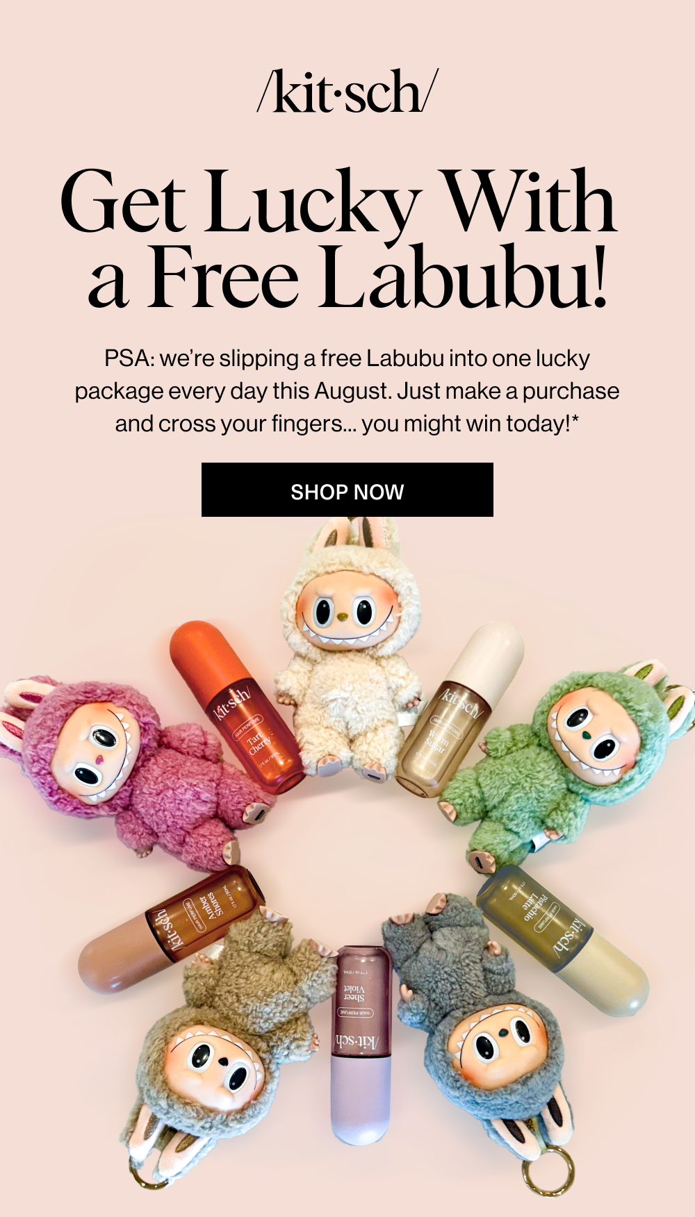 Get Lucky With a Free Labubu! PSA: we’re slipping a free Labubu into one lucky package every day this August. Just make a purchase and cross your fingers... you might win today!