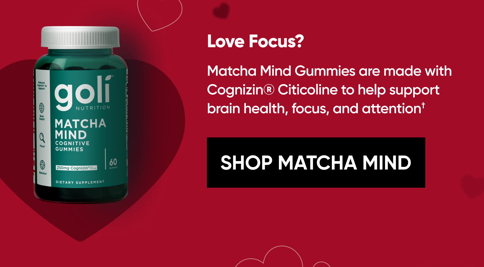 Love Focus? Matcha Mind Gummies are made with Cognizin® Citicoline to help support brain health, focus, and attention.† [SHOP MATCHA MIND]