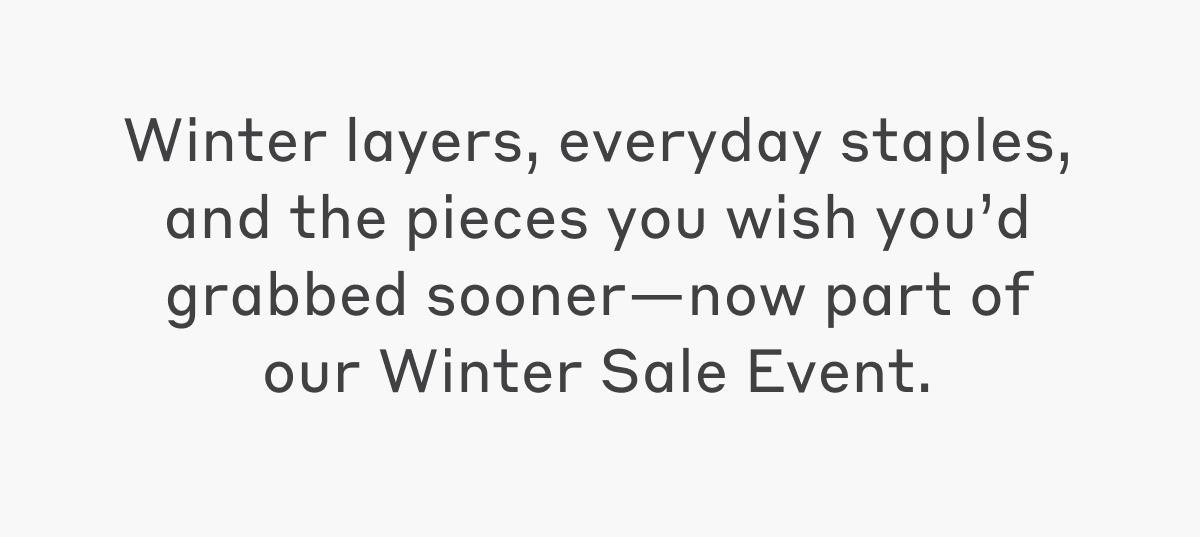 Winter layers, everyday staples, and the pieces you wish you’d grabbed sooner—now part of our Winter Sale Event.