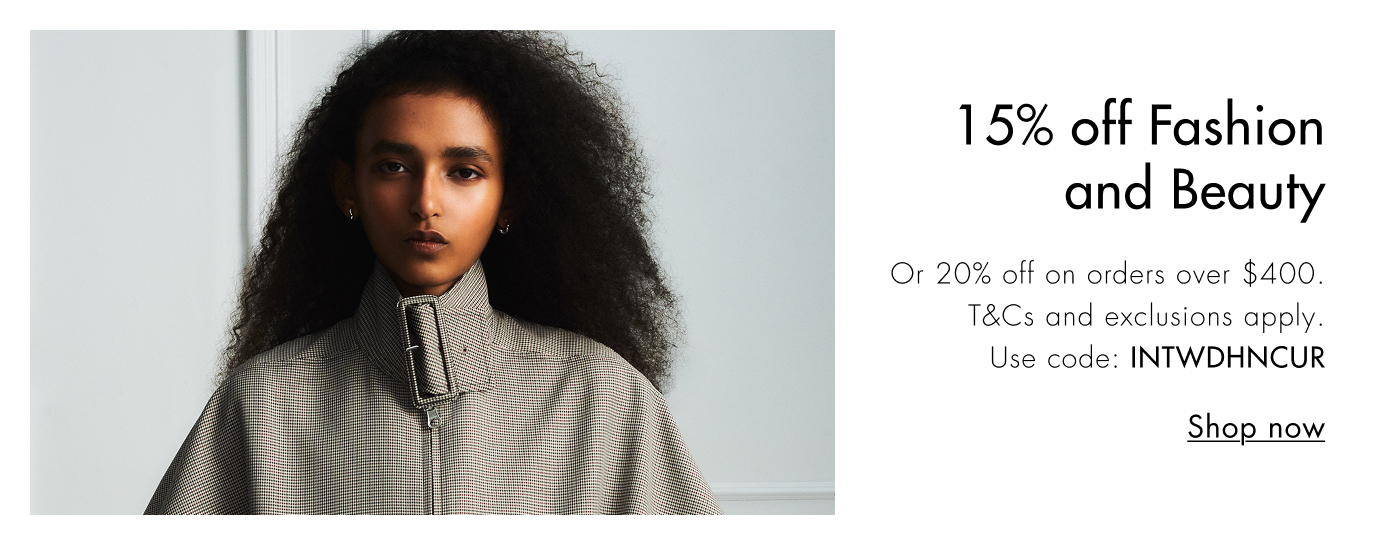 15% off Fashion and Beauty. Or 20% off on orders over $400. T&Cs and exclusions apply. Use code: INTWDHNCUR Shop now