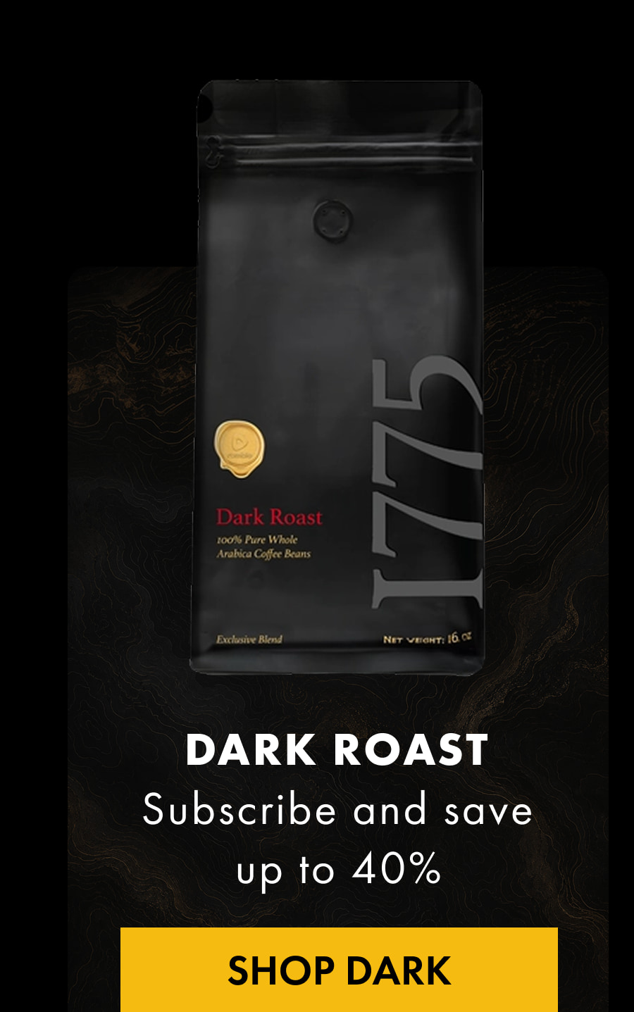 DARK ROAST Subscribe and save up to 40% SHOP DARK