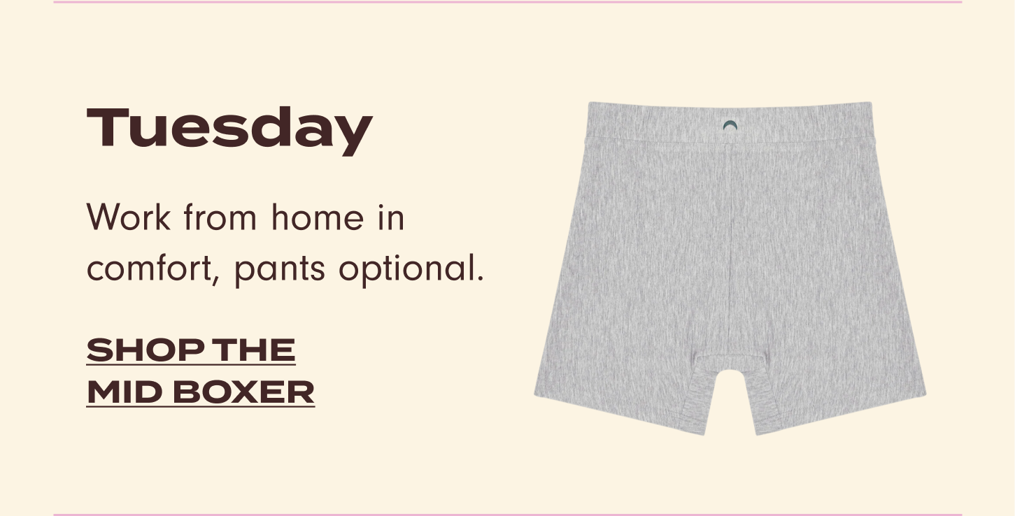 Tuesday: Work from home in comfort, pants optional. Shop the mid boxer.