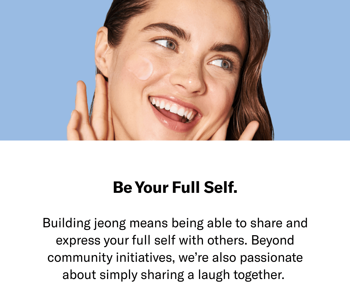 Be your full self. Building jeong means being able to share and express your full self with others. Beyond community initiatives, we're also passionate about simply sharing a laugh together.