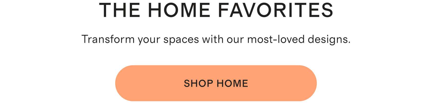 THE HOME FAVORITES | Transform your spaces with our most-loved designs. | Shop home