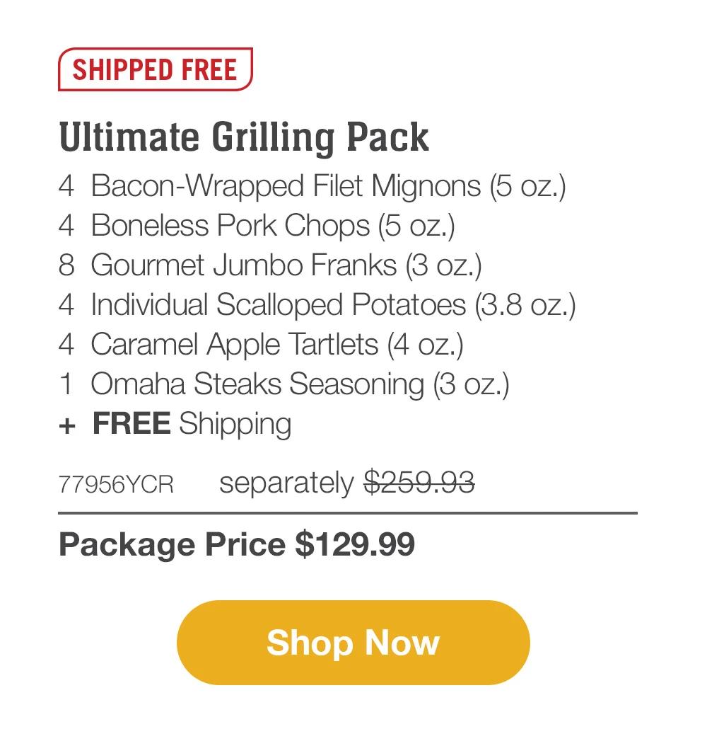 SHIPPED FREE | Ultimate Grilling Pack - 4  Bacon-Wrapped Filet Mignons (5 oz.) - 4  Boneless Pork Chops (5 oz.) - 8  Gourmet Jumbo Franks (3 oz.) - 4  Individual Scalloped Potatoes (3.8 oz.) - 4  Caramel Apple Tartlets (4 oz.) - 1  Omaha Steaks Seasoning (3 oz.)  +  FREE Shipping - 77956YCR separately $259.93 | Package Price $129.99 || SHOP NOW