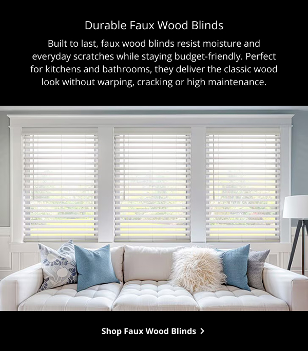 Durable Faux Wood Blinds | Built to last, faux wood blinds resist moisture and everyday scratches while staying budget-friendly. Perfect for kitchens and bathrooms, they deliver the classic wood look without warping, cracking or high maintenance. | SHOP FAUX WOOD BLINDS >