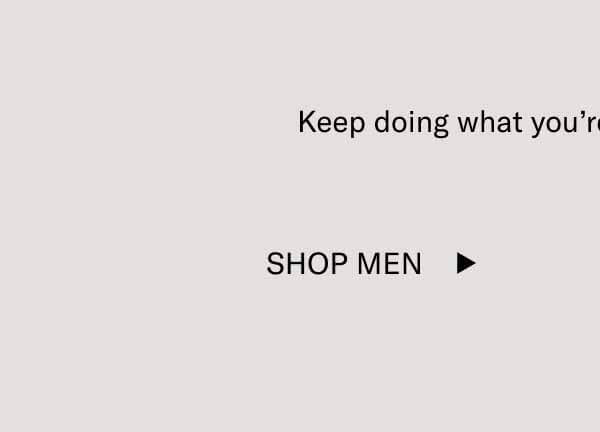 Keep doing what you’re doing. It looks great.  Shop Men