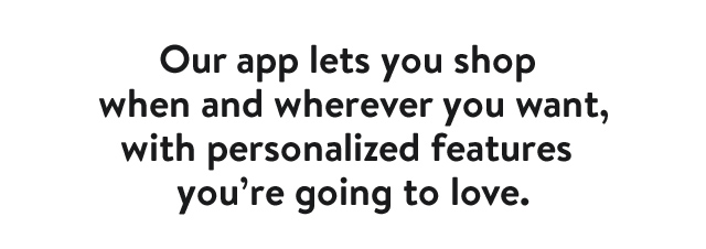 Our app makes it easy to shop when and wherever you want.