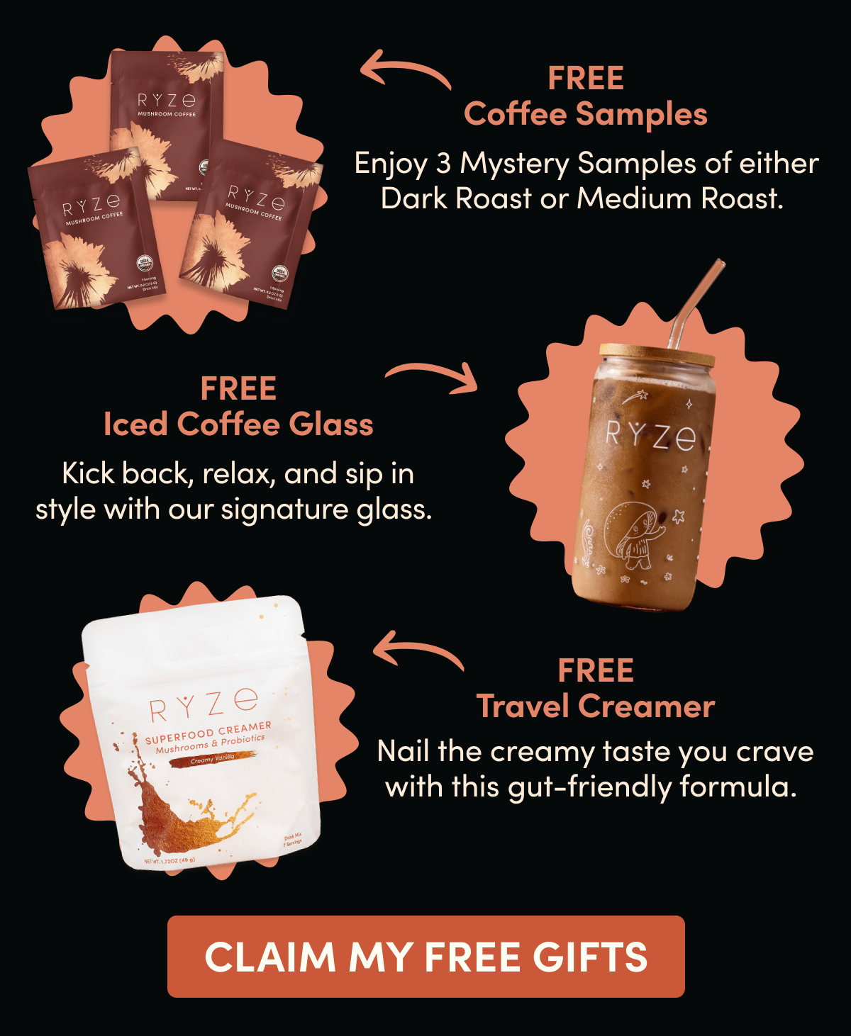 FREE Coffee Samples | Enjoy 3 Mystery Samples of either Dark Roast or Medium Roast | FREE Iced Coffee Glass - Kick back, relax, and sip in style with our signature glass. | FREE Travel Creamer - Nail the creamy taste you crave with this gut-friendly formula. | Claim My Free Gifts