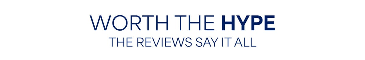 WORTH THE HYPE. THE&nbsp;REVIEWS&nbsp;SAY IT ALL.