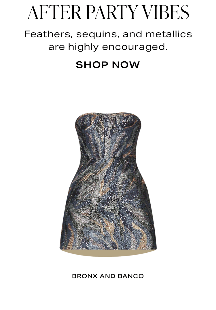 After Party Vibes. Feathers, sequins, and metallics are highly encouraged. Shop Now.