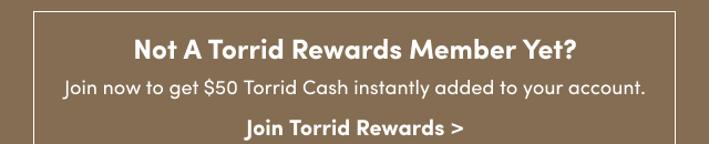 Join now to get $50 Torrid Cash instantly added to your account. | Join Torrid Rewards >