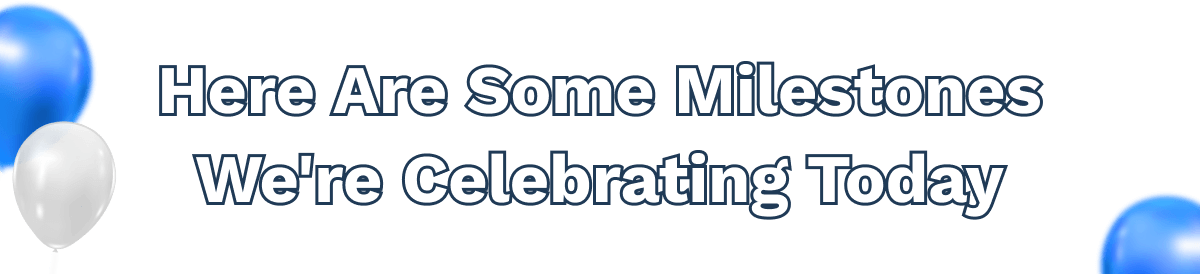 Here Are Some Milestones We’re Celebrating Today: