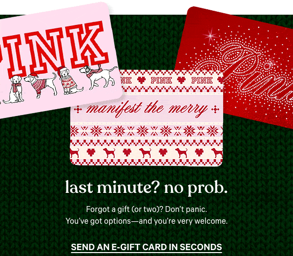 Last Minute? No Prob. Forgot a gift (or two)? Don’t panic. You’ve got options—and you're very welcome. Send an E-Gift Card in Seconds > Buy Online, Pick Up in Store > 