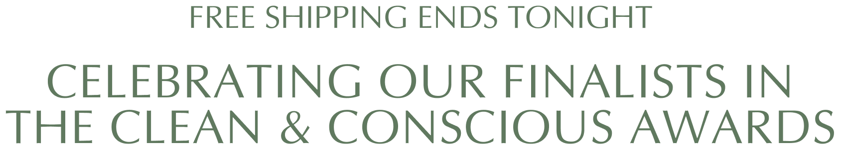 FREE SHIPPING ENDS TONIGHT CELEBRATING OUR FINALISTS IN THE CLEAN & CONSCIOUS AWARDS