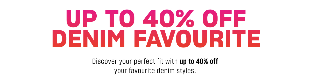UP TO 40% OFF DENIM FAVOURITE - Discover your perfect fit with up to 40% off your favourite denim styles.&nbsp;