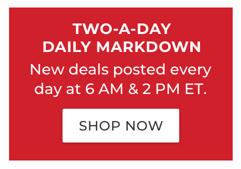 TWO-A-DAY-DAILY MARKDOWN. New deals posted every day at 6 am & 2 pm ET.