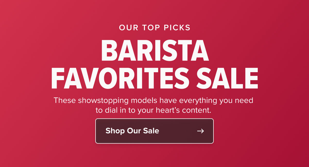 OUR TOP PICKS BARISTA FAVORITES SALE These showstopping models have everything you need to dial in to your heart’s content.  CTA: Browse All Offers
