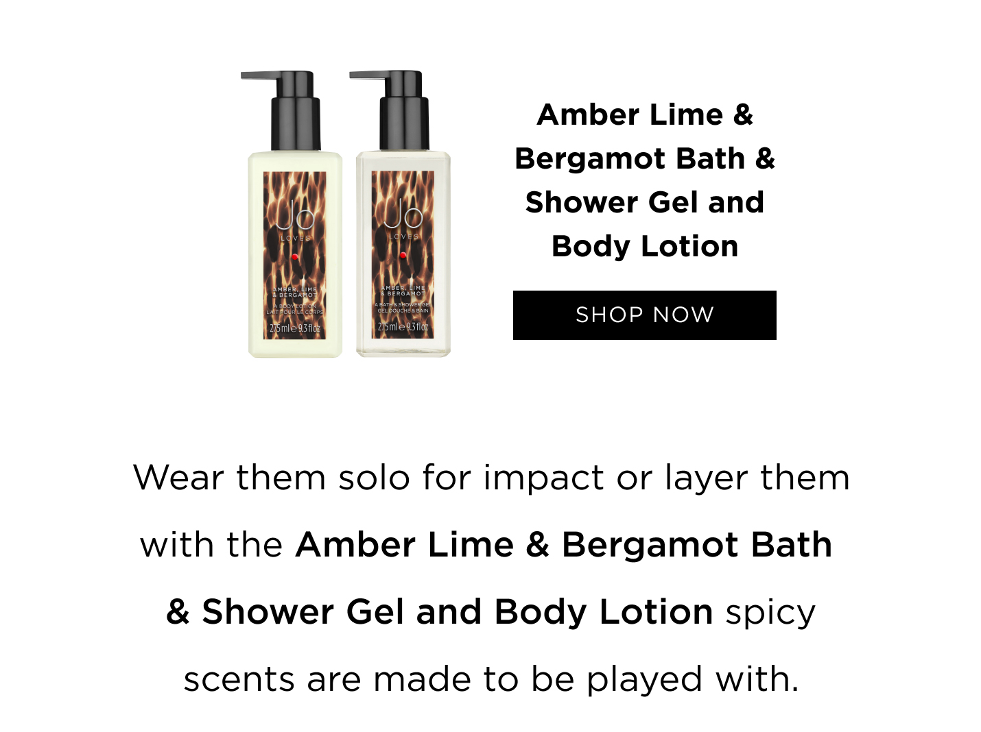 Amber, Lime & Bergamot Bath & Shower Gel and Body Lotion Wear them solo for impact or layer them with the Amber Lime & Bergamot Bath & Shower Gel and Body Lotion spicy scents are made to be played with.