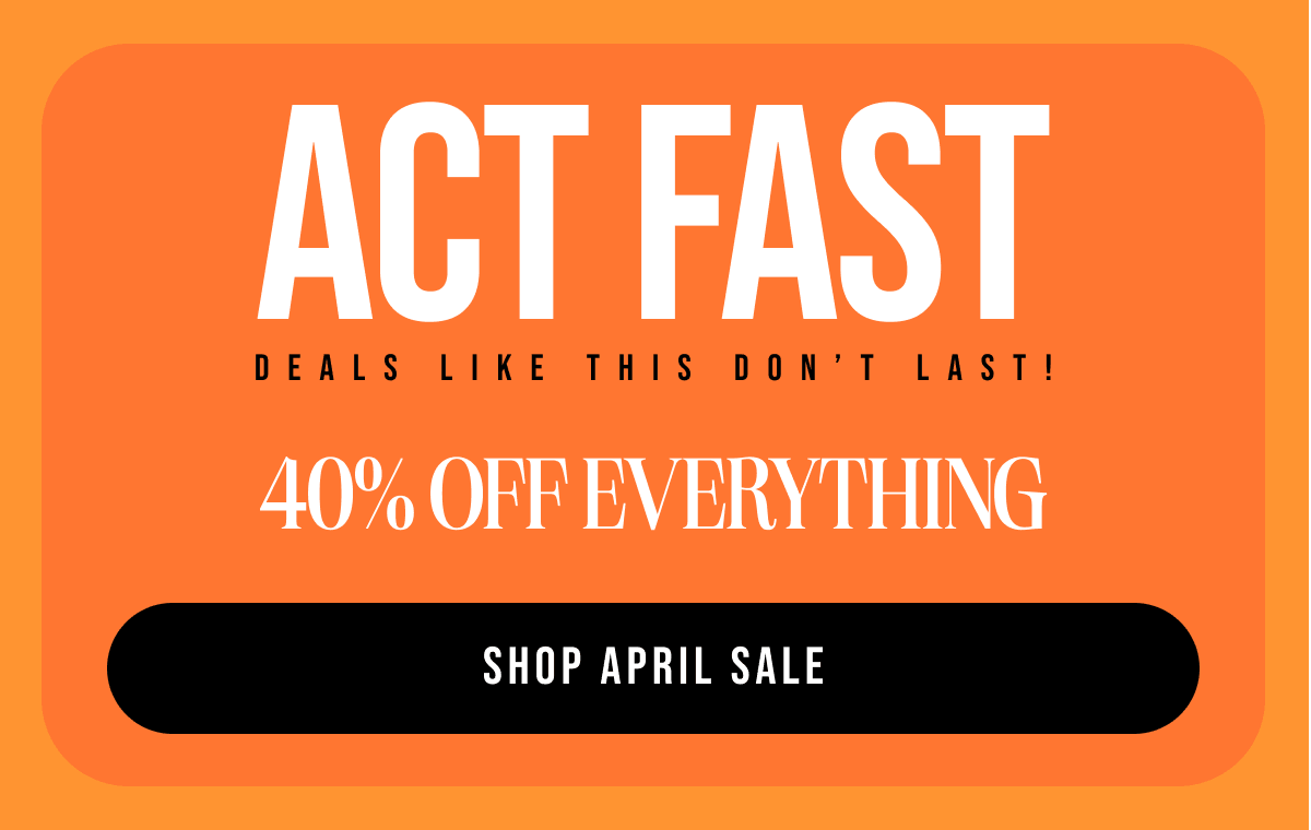 Act Fast Deals Like This Don’t Last! 40% OFF EVERYTHING Shop april SALE
