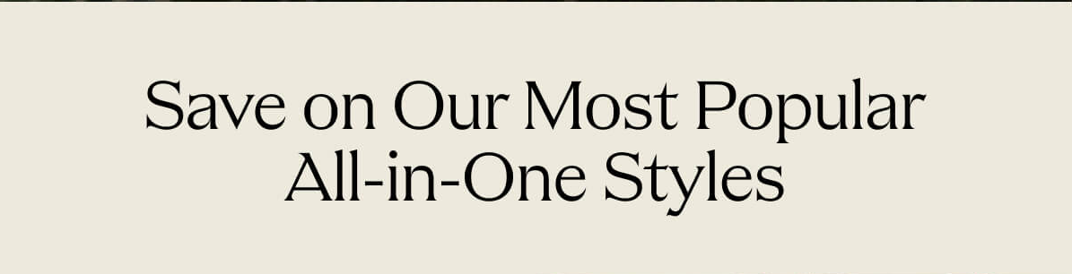 Save on Our Most Popular All-in-One Styles