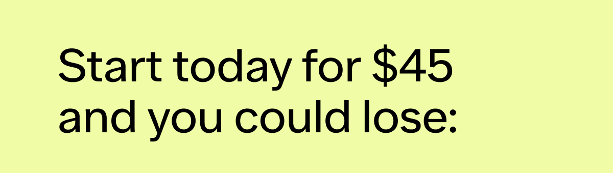 Start today for $45 and you could lose: