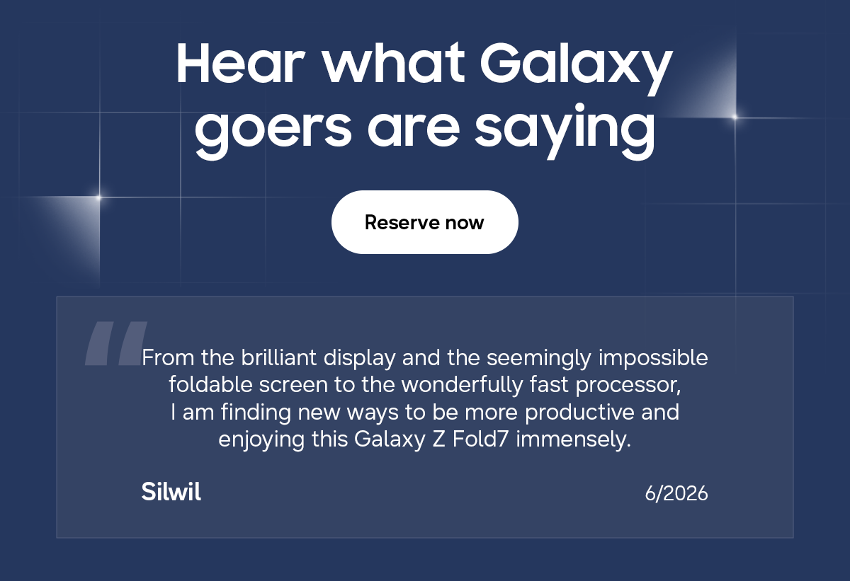 Hear what Galaxy goers are saying - Reserve now - From the brilliant display and the seemingly impossible foldable screen to the wonderfully fast processor, I am finding new ways to be more productive and enjoying this Galaxy Z Fold7 immensely. - Silwil - 6/2026