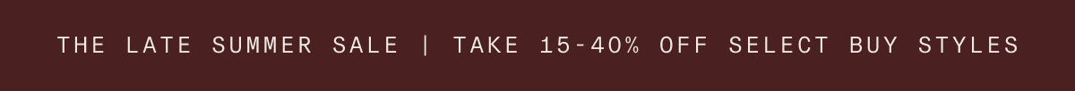 THE LATE SUMMER SALE | TAKE 15-40% OFF SELECT BUY STYLES