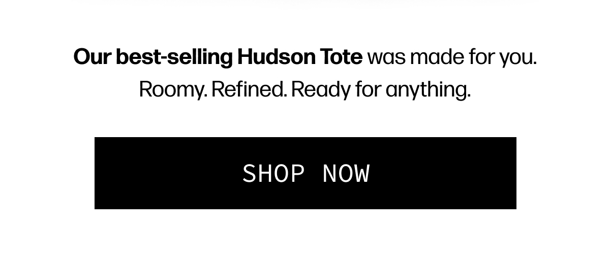 Our best-selling Hudson Tote was made for you. Roomy. Refined. Ready for anything. | [SHOP NOW]
